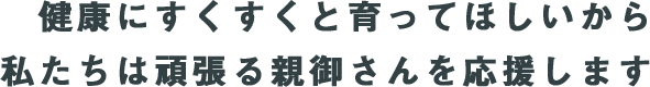 健康にすくすくと育ってほしいから私たちは頑張る親御さんを応援します